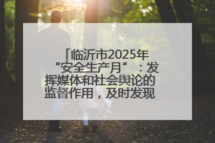 临沂市2025年“安全生产月”：发挥媒体和社会舆论的监督作用，及时发现并消除安全隐患