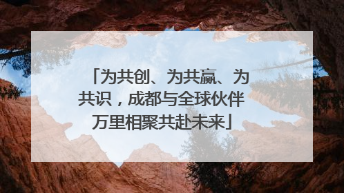为共创、为共赢、为共识，成都与全球伙伴万里相聚共赴未来