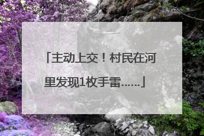 主动上交！村民在河里发现1枚手雷……