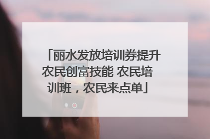 丽水发放培训券提升农民创富技能 农民培训班，农民来点单