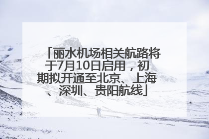 丽水机场相关航路将于7月10日启用，初期拟开通至北京、上海、深圳、贵阳航线