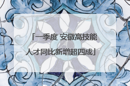 一季度 安徽高技能人才同比新增超四成
