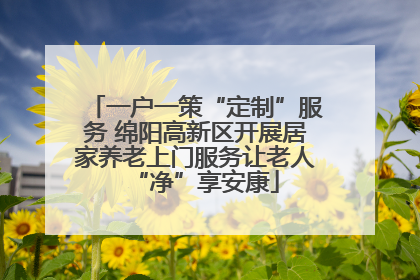 一户一策“定制”服务 绵阳高新区开展居家养老上门服务让老人“净”享安康
