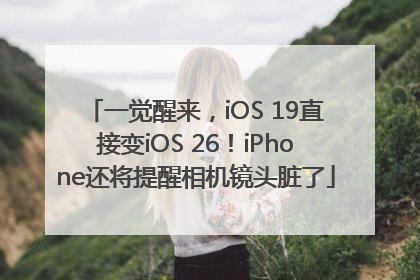 一觉醒来，iOS 19直接变iOS 26！iPhone还将提醒相机镜头脏了
