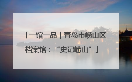 一馆一品｜青岛市崂山区档案馆：“史记崂山”