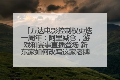 万达电影控制权更迭一周年：阿里减仓，游戏和赛事直播登场 新东家如何改写这家老牌上市影企命运？