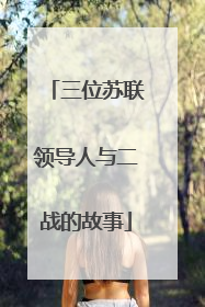 三位苏联领导人与二战的故事