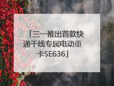 三一推出首款快递干线专属电动重卡SE636