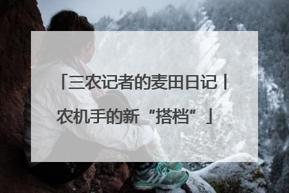 三农记者的麦田日记丨农机手的新“搭档”