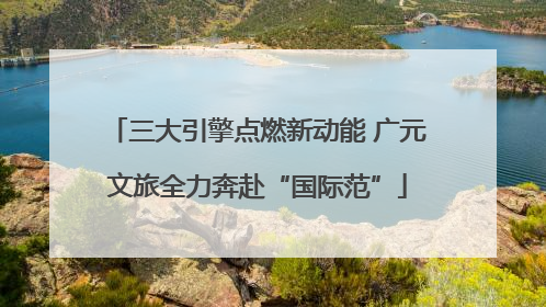 三大引擎点燃新动能 广元文旅全力奔赴“国际范”