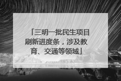 三明一批民生项目刷新进度条，涉及教育、交通等领域