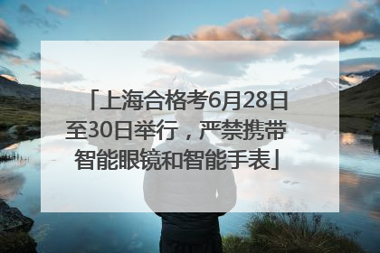 上海合格考6月28日至30日举行，严禁携带智能眼镜和智能手表