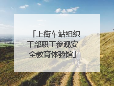 上街车站组织干部职工参观安全教育体验馆