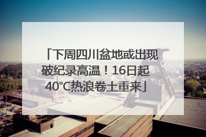 下周四川盆地或出现破纪录高温！16日起40℃热浪卷土重来