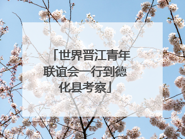 世界晋江青年联谊会一行到德化县考察