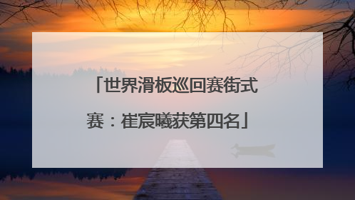 世界滑板巡回赛街式赛：崔宸曦获第四名