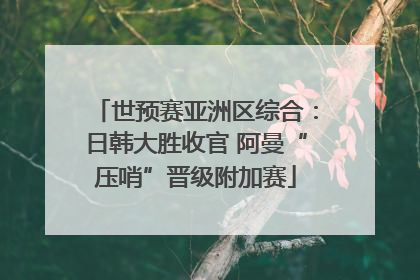 世预赛亚洲区综合：日韩大胜收官 阿曼“压哨”晋级附加赛