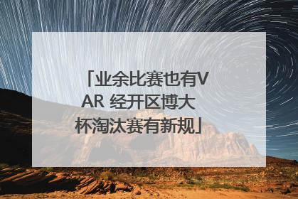 业余比赛也有VAR 经开区博大杯淘汰赛有新规