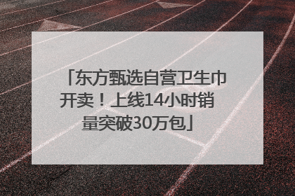东方甄选自营卫生巾开卖！上线14小时销量突破30万包