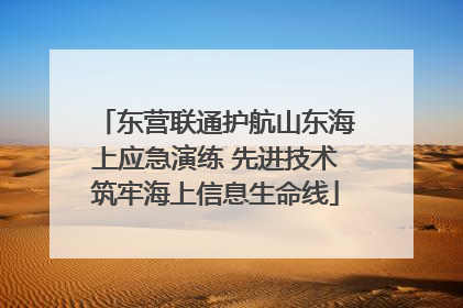 东营联通护航山东海上应急演练 先进技术筑牢海上信息生命线