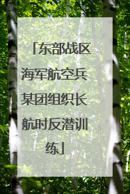东部战区海军航空兵某团组织长航时反潜训练