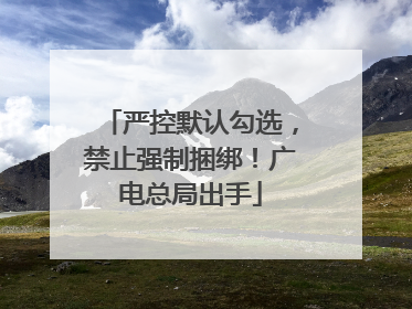 严控默认勾选，禁止强制捆绑！广电总局出手