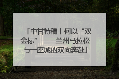 中甘特稿丨何以“双金标”——兰州马拉松与一座城的双向奔赴