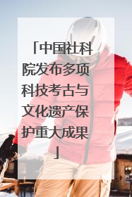 中国社科院发布多项科技考古与文化遗产保护重大成果