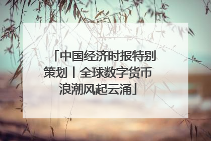 中国经济时报特别策划丨全球数字货币浪潮风起云涌
