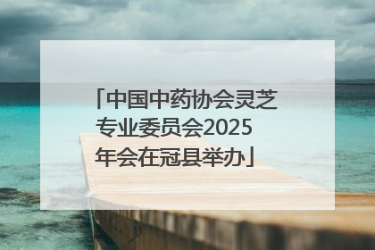 中国中药协会灵芝专业委员会2025年会在冠县举办