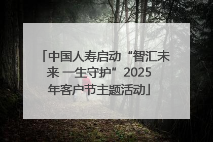 中国人寿启动“智汇未来 一生守护”2025年客户节主题活动