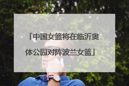 中国女篮将在临沂奥体公园对阵波兰女篮