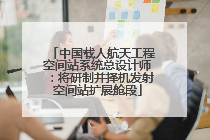 中国载人航天工程空间站系统总设计师：将研制并择机发射空间站扩展舱段