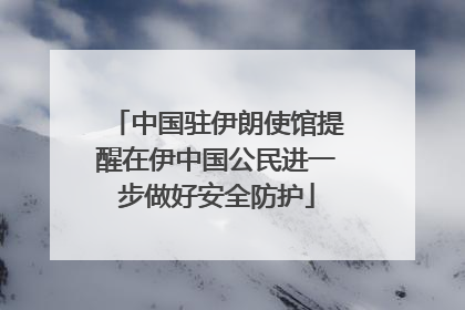 中国驻伊朗使馆提醒在伊中国公民进一步做好安全防护