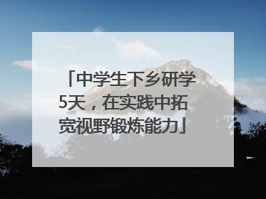 中学生下乡研学5天，在实践中拓宽视野锻炼能力