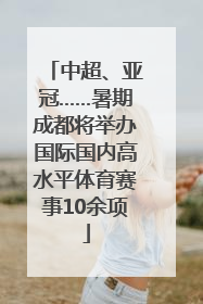 中超、亚冠……暑期成都将举办国际国内高水平体育赛事10余项