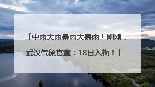 中雨大雨暴雨大暴雨！刚刚，武汉气象官宣：18日入梅！