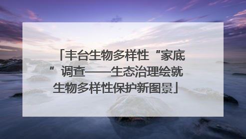 丰台生物多样性“家底”调查——生态治理绘就生物多样性保护新图景