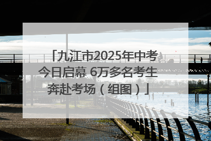 九江市2025年中考今日启幕 6万多名考生奔赴考场（组图）