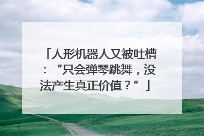 人形机器人又被吐槽：“只会弹琴跳舞，没法产生真正价值？”