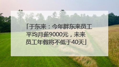 于东来：今年胖东来员工平均月薪9000元，未来员工年假将不低于40天