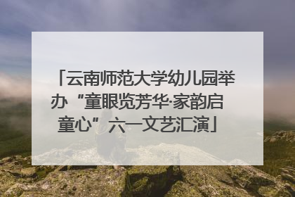 云南师范大学幼儿园举办“童眼览芳华·家韵启童心”六一文艺汇演