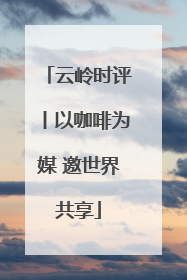 云岭时评丨以咖啡为媒 邀世界共享
