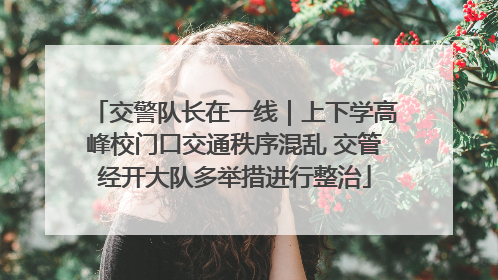 交警队长在一线｜上下学高峰校门口交通秩序混乱 交管经开大队多举措进行整治