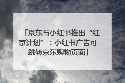 京东与小红书推出“红京计划”：小红书广告可跳转京东购物页面