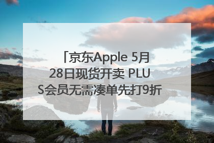 京东Apple 5月28日现货开卖 PLUS会员无需凑单先打9折再叠618优惠
