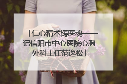 仁心精术铸医魂——记信阳市中心医院心胸外科主任范逸松