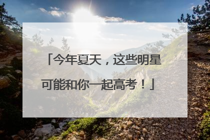 今年夏天，这些明星可能和你一起高考！