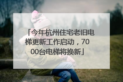 今年杭州住宅老旧电梯更新工作启动，7000台电梯将换新