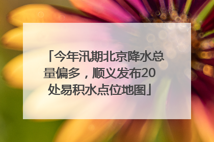 今年汛期北京降水总量偏多，顺义发布20处易积水点位地图